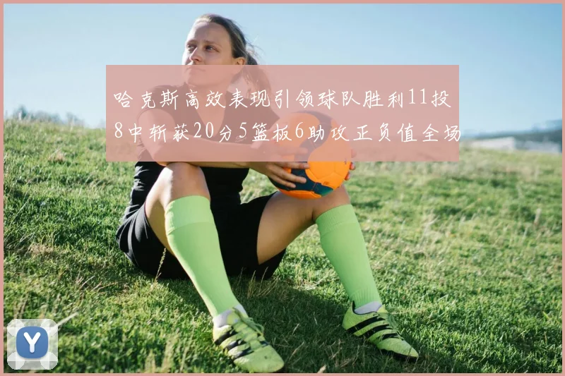 哈克斯高效表现引领球队胜利11投8中斩获20分5篮板6助攻正负值全场最佳