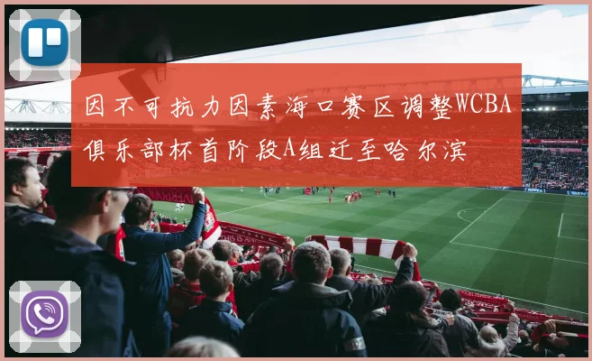 因不可抗力因素海口赛区调整WCBA俱乐部杯首阶段A组迁至哈尔滨