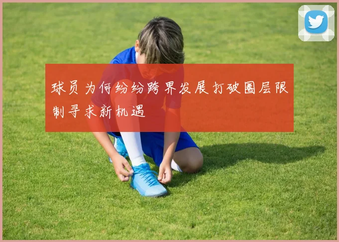 球员为何纷纷跨界发展打破圈层限制寻求新机遇