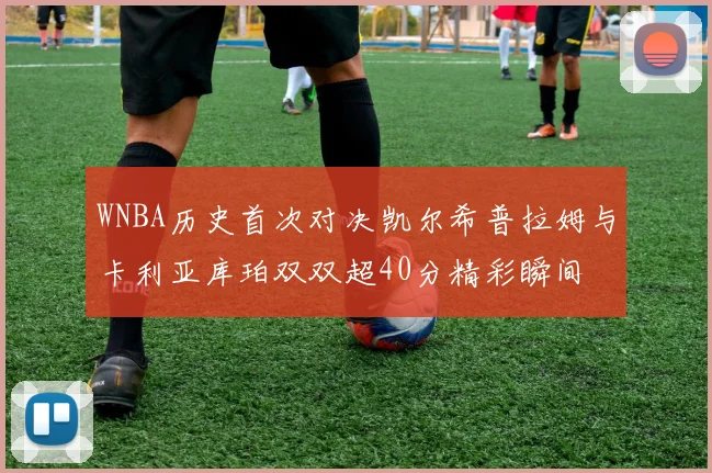 WNBA历史首次对决凯尔希普拉姆与卡利亚库珀双双超40分精彩瞬间