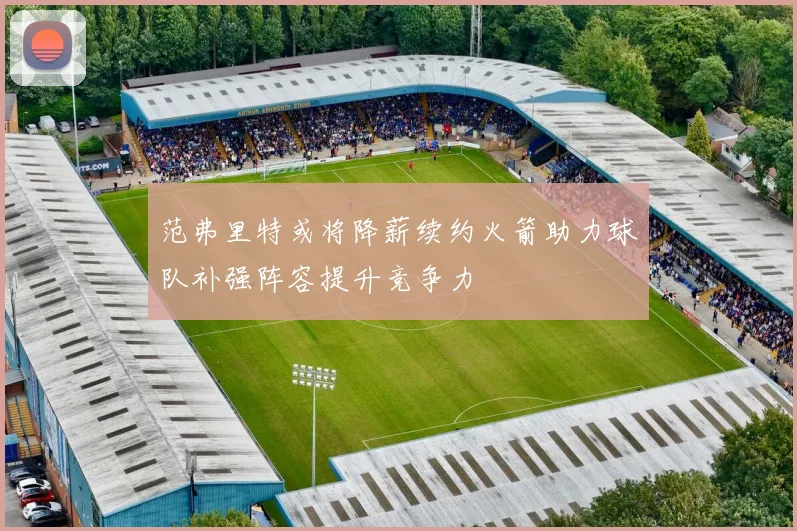范弗里特或将降薪续约火箭助力球队补强阵容提升竞争力