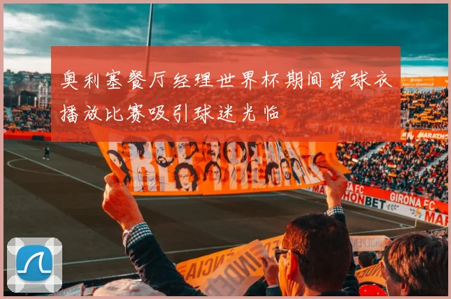 奥利塞餐厅经理世界杯期间穿球衣播放比赛吸引球迷光临