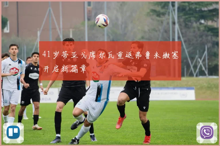 41岁蒂亚戈席尔瓦重返弗鲁米嫩塞开启新篇章