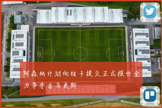 阿森纳计划向纽卡提交正式报价全力争夺吉马良斯
