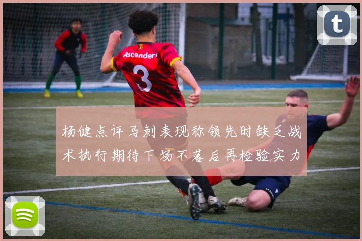 杨健点评马刺表现称领先时缺乏战术执行期待下场不落后再检验实力