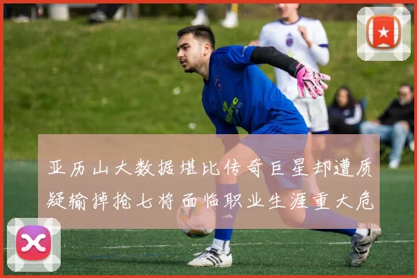 亚历山大数据堪比传奇巨星却遭质疑输掉抢七将面临职业生涯重大危机
