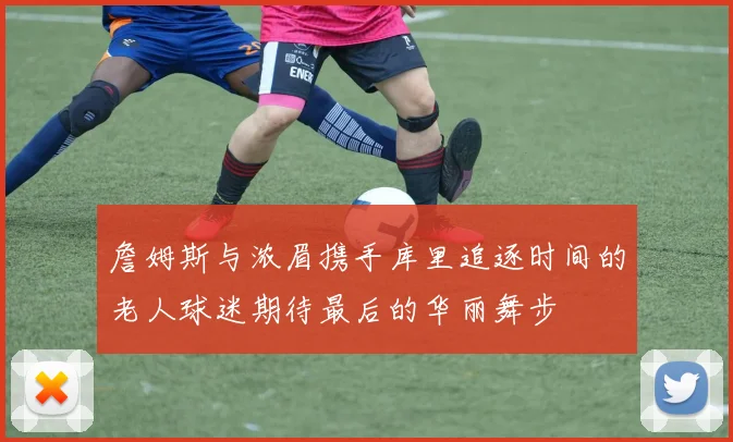 詹姆斯与浓眉携手库里追逐时间的老人球迷期待最后的华丽舞步
