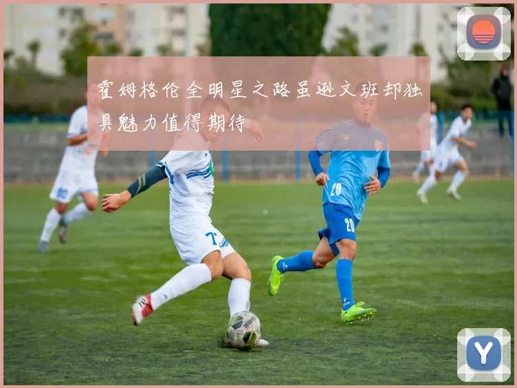 霍姆格伦全明星之路虽逊文班却独具魅力值得期待
